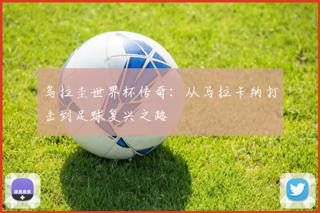 乌拉圭世界杯传奇:从马拉卡纳打击到足球复兴之路
