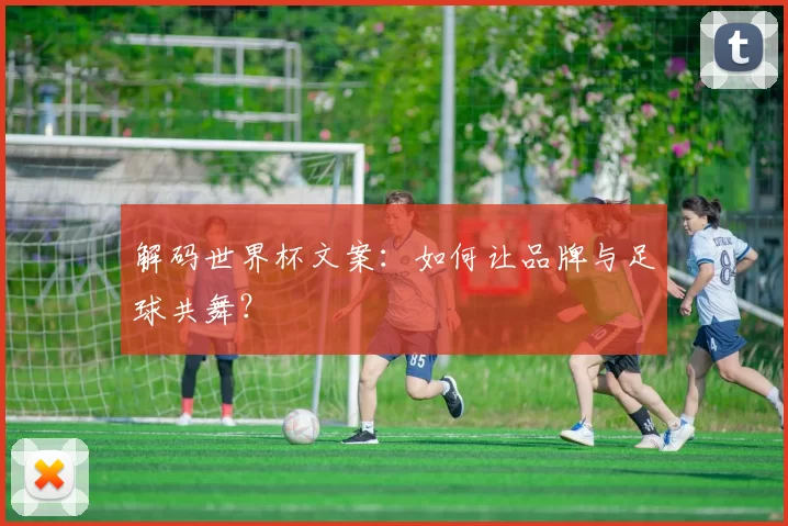解码世界杯文案:如何让品牌与足球共舞?