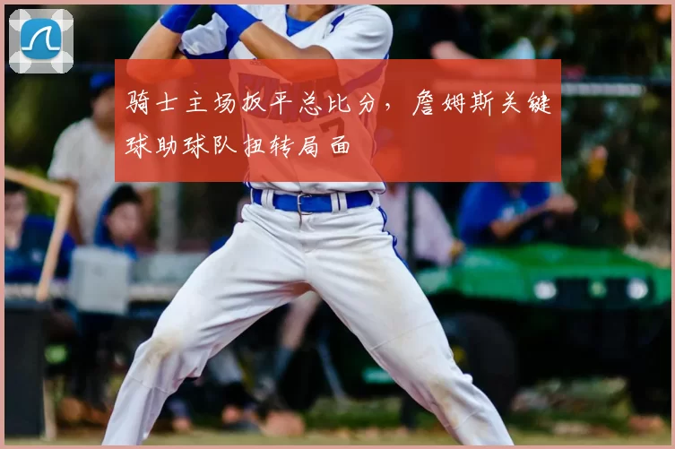 骑士主场扳平总比分，詹姆斯关键球助球队扭转局面