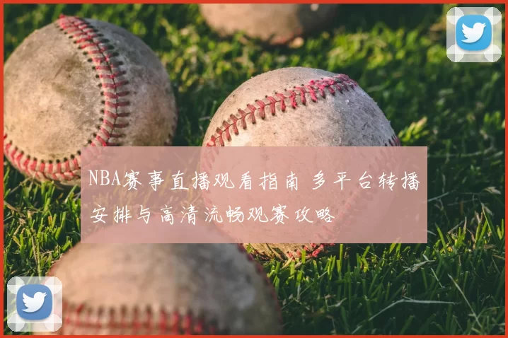 NBA赛事直播观看指南 多平台转播安排与高清流畅观赛攻略