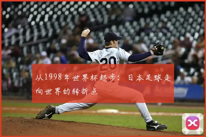 从1998年世界杯起步:日本足球走向世界的转折点
