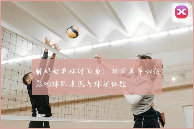 解码世界杯时间表：时区差异如何影响球队表现与球迷体验