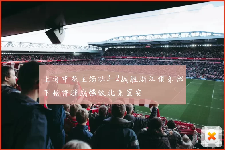 上海申花主场以3-2战胜浙江俱乐部下轮将迎战强敌北京国安