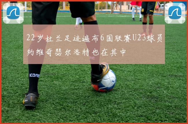 22岁杜兰足迹遍布6国联赛U23球员约维奇瑟尔洛特也在其中