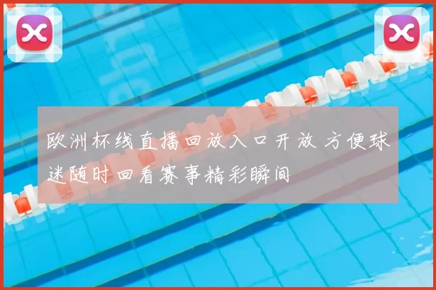 欧洲杯线直播回放入口开放 方便球迷随时回看赛事精彩瞬间