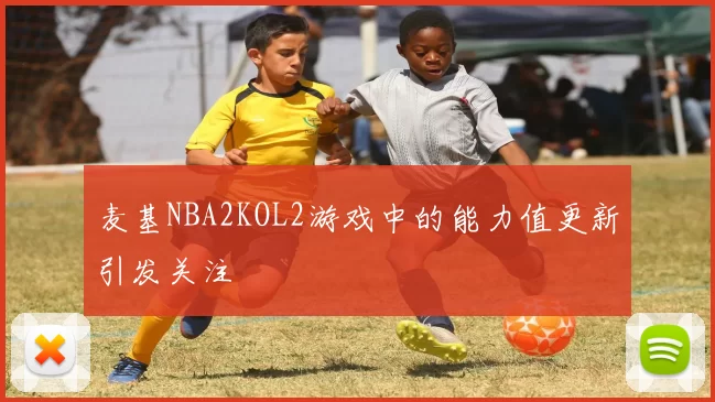 麦基NBA2KOL2游戏中的能力值更新引发关注
