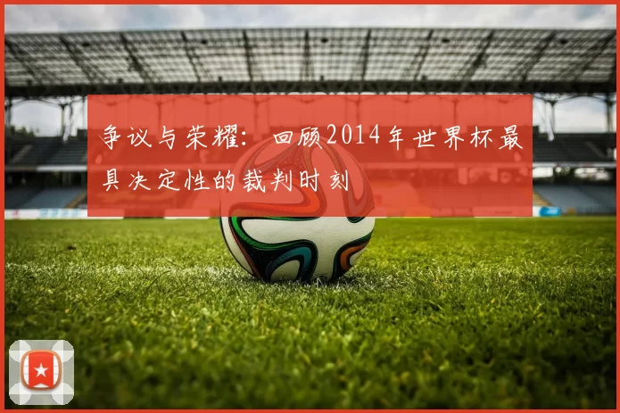 争议与荣耀:回顾2014年世界杯最具决定性的裁判时刻
