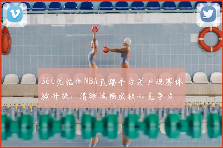 360无插件NBA直播平台用户观赛体验升级,清晰流畅成核心竞争力