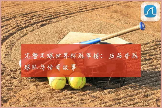完整足球世界杯冠军榜:历届夺冠球队与传奇故事