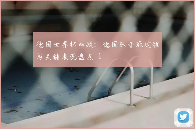 德国世界杯回顾：德国队夺冠过程与关键表现盘点_1