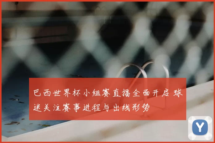 巴西世界杯小组赛直播全面开启 球迷关注赛事进程与出线形势