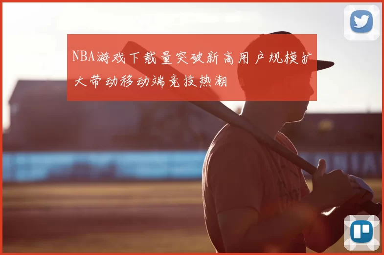 NBA游戏下载量突破新高用户规模扩大带动移动端竞技热潮