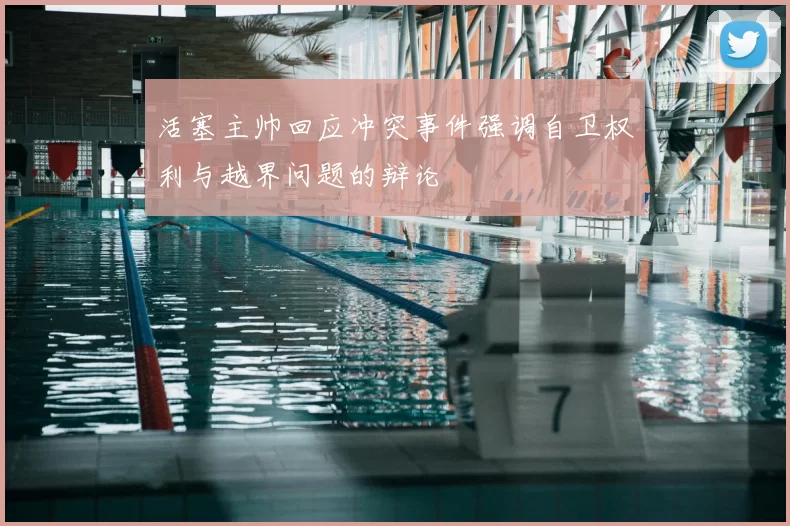活塞主帅回应冲突事件强调自卫权利与越界问题的辩论