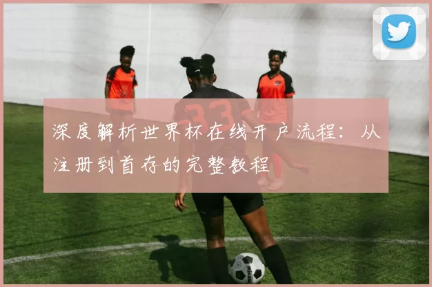 深度解析世界杯在线开户流程:从注册到首存的完整教程
