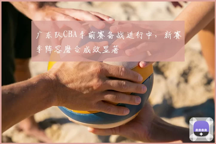 广东队CBA季前赛备战进行中，新赛季阵容磨合成效显著