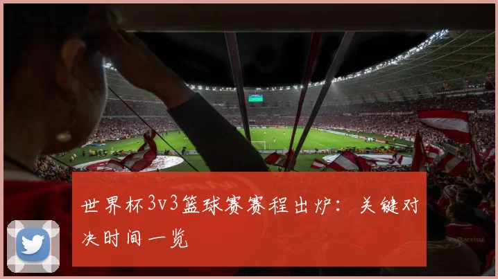 世界杯3v3篮球赛赛程出炉：关键对决时间一览