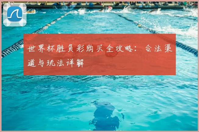 世界杯胜负彩购买全攻略:合法渠道与玩法详解