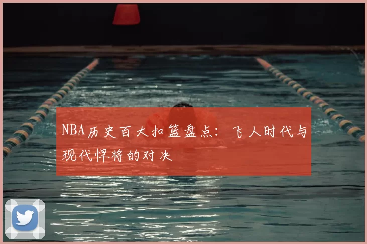 NBA历史百大扣篮盘点:飞人时代与现代悍将的对决