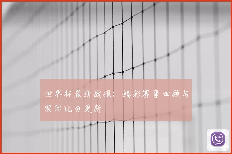 世界杯最新战报：精彩赛事回顾与实时比分更新