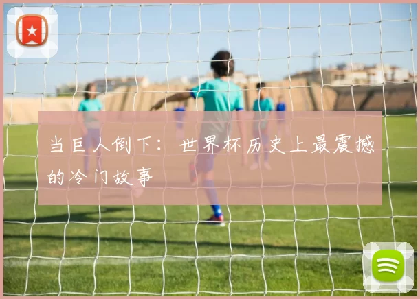 当巨人倒下：世界杯历史上最震撼的冷门故事