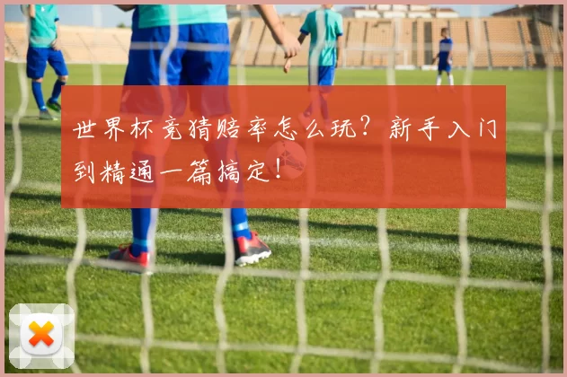 世界杯竞猜赔率怎么玩？新手入门到精通一篇搞定！