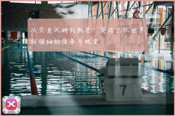 从贝克汉姆到凯恩：英格兰队世界杯领袖的传承与蜕变