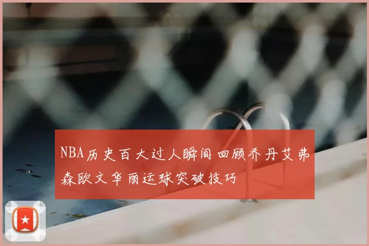NBA历史百大过人瞬间回顾乔丹艾弗森欧文华丽运球突破技巧