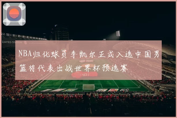 NBA归化球员李凯尔正式入选中国男篮将代表出战世界杯预选赛