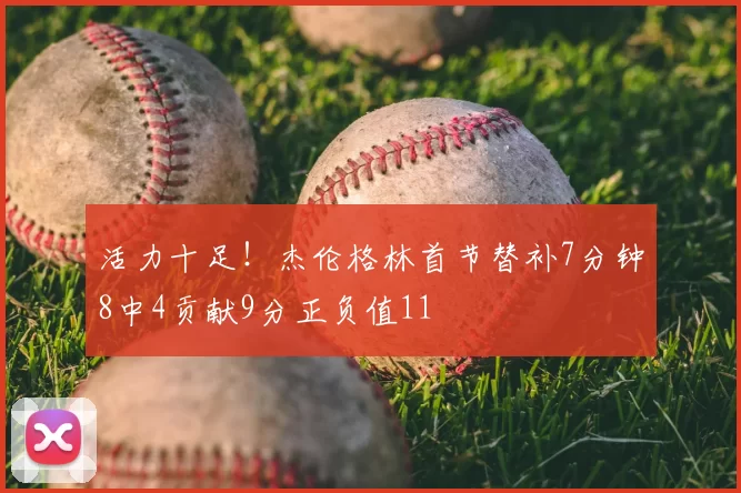 活力十足!杰伦格林首节替补7分钟8中4贡献9分正负值11