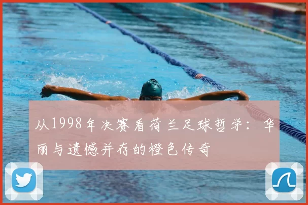 从1998年决赛看荷兰足球哲学:华丽与遗憾并存的橙色传奇