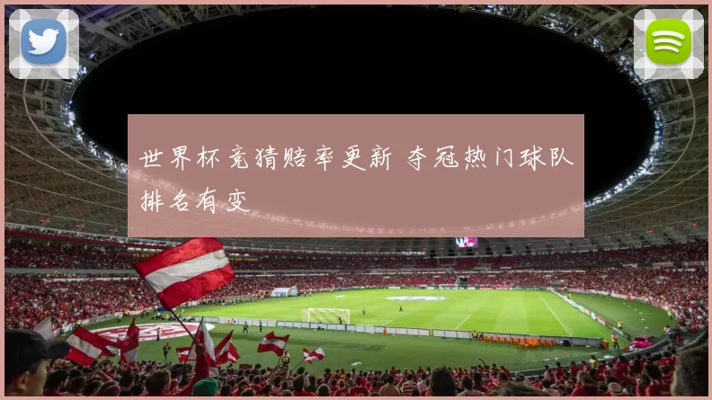 世界杯竞猜赔率更新 夺冠热门球队排名有变