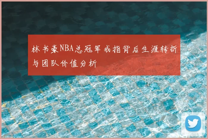 林书豪NBA总冠军戒指背后生涯转折与团队价值分析