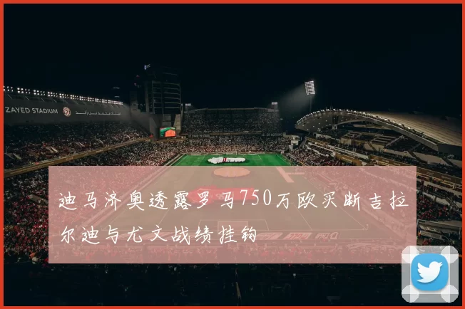 迪马济奥透露罗马750万欧买断吉拉尔迪与尤文战绩挂钩