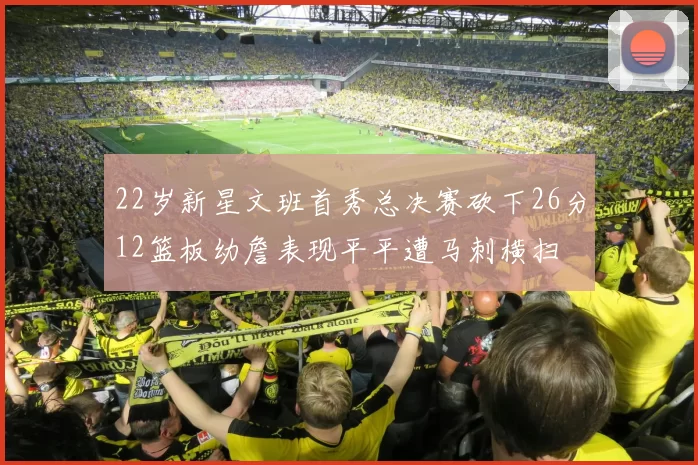 22岁新星文班首秀总决赛砍下26分12篮板幼詹表现平平遭马刺横扫