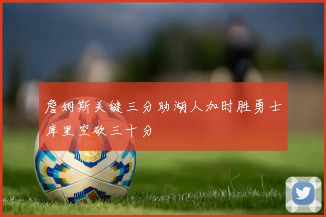 詹姆斯关键三分助湖人加时胜勇士库里空砍三十分