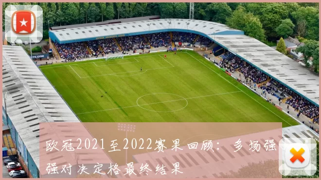 欧冠2021至2022赛果回顾:多场强强对决定格最终结果