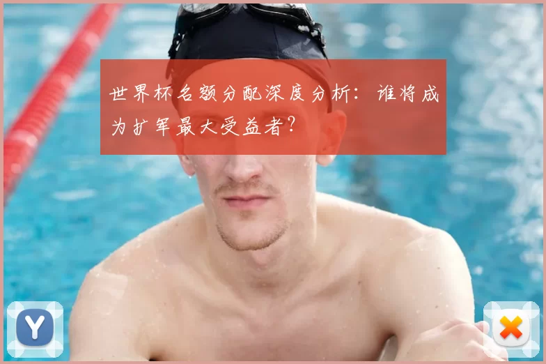 世界杯名额分配深度分析:谁将成为扩军最大受益者?