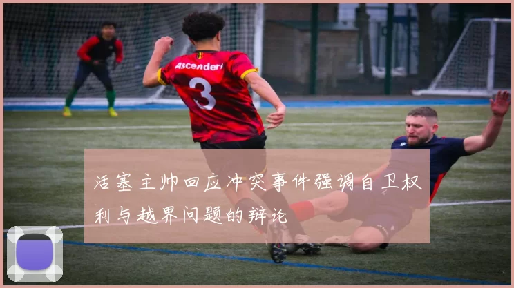 活塞主帅回应冲突事件强调自卫权利与越界问题的辩论