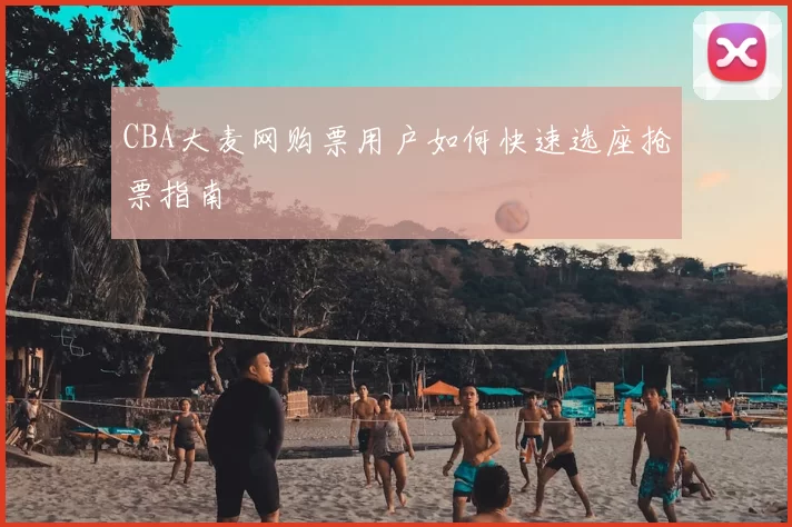 CBA大麦网购票用户如何快速选座抢票指南