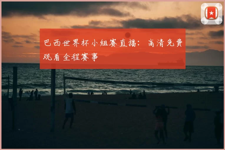 巴西世界杯小组赛直播:高清免费观看全程赛事