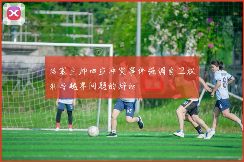 活塞主帅回应冲突事件强调自卫权利与越界问题的辩论