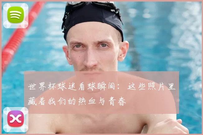 世界杯球迷看球瞬间:这些照片里藏着我们的热血与青春