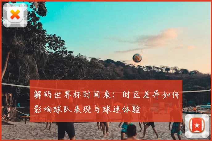 解码世界杯时间表：时区差异如何影响球队表现与球迷体验