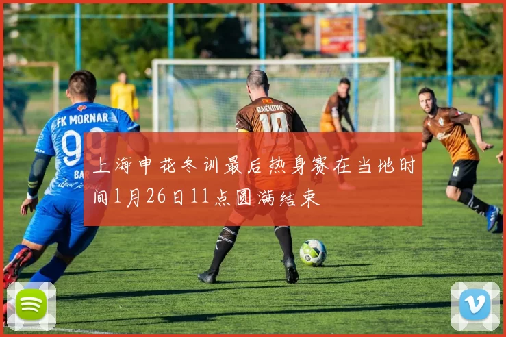 上海申花冬训最后热身赛在当地时间1月26日11点圆满结束