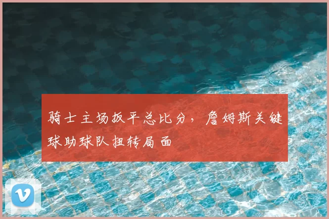 骑士主场扳平总比分，詹姆斯关键球助球队扭转局面