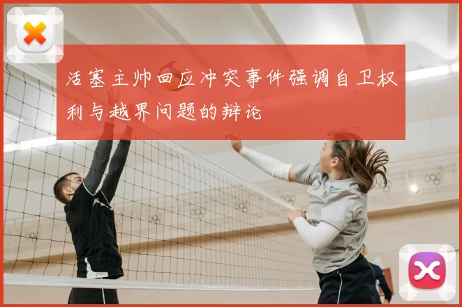 活塞主帅回应冲突事件强调自卫权利与越界问题的辩论