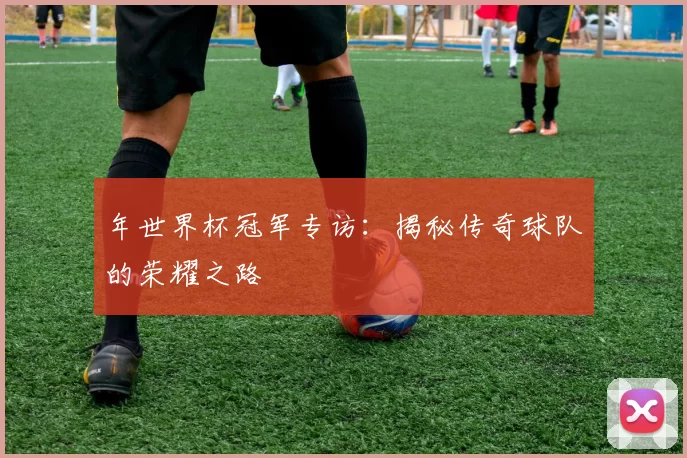 年世界杯冠军专访：揭秘传奇球队的荣耀之路