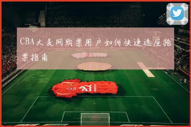 CBA大麦网购票用户如何快速选座抢票指南