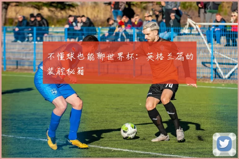 不懂球也能聊世界杯:英格兰篇的装腔秘籍
