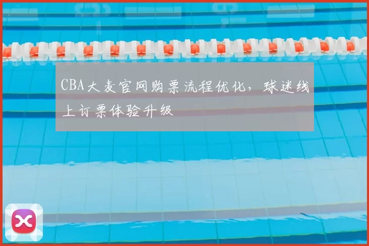 CBA大麦官网购票流程优化，球迷线上订票体验升级